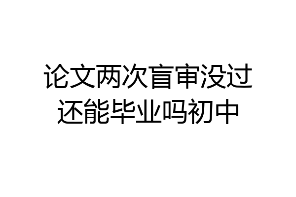 论文两次盲审没过还能毕业吗初中