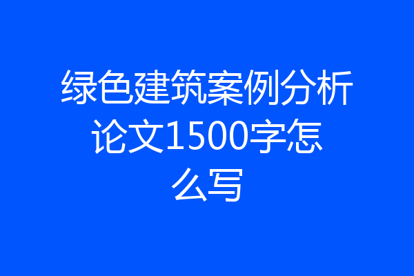 绿色建筑案例分析论文1500字怎么写
