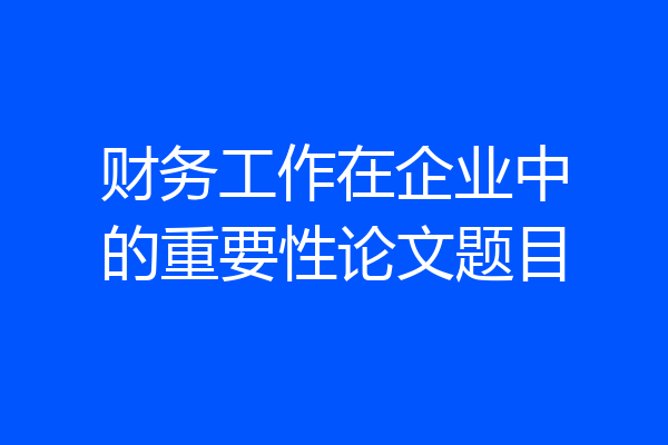财务工作在企业中的重要性论文题目