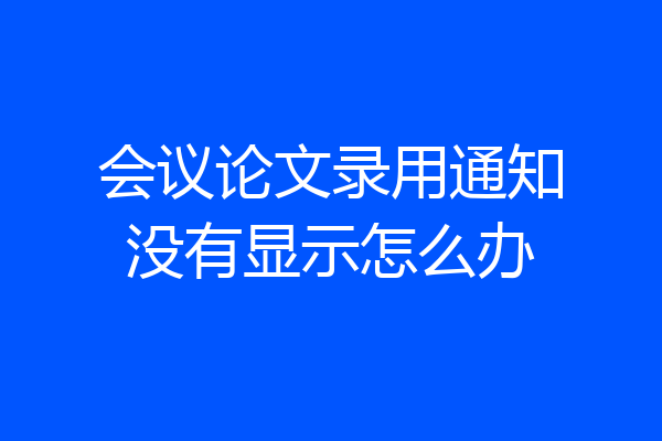 会议论文录用通知没有显示怎么办