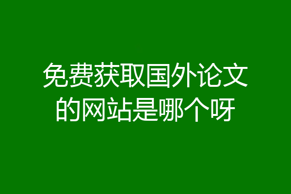 免费获取国外论文的网站是哪个呀