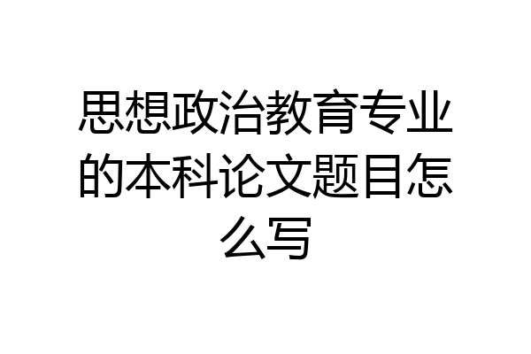 思想政治教育专业的本科论文题目怎么写