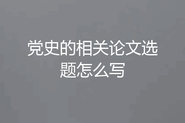 党史的相关论文选题怎么写