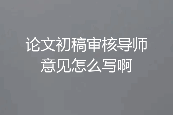 论文初稿审核导师意见怎么写啊