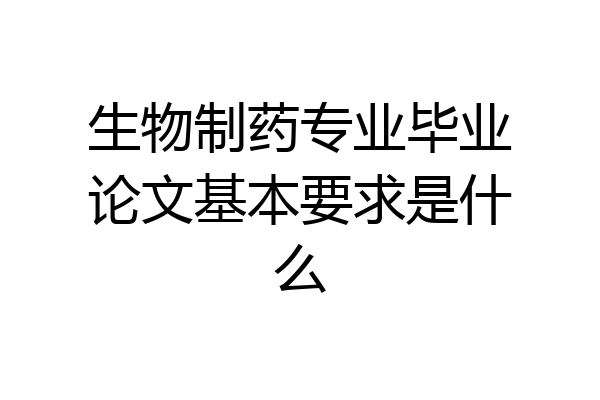生物制药专业毕业论文基本要求是什么