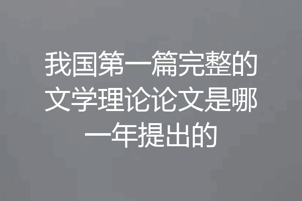 我国第一篇完整的文学理论论文是哪一年提出的