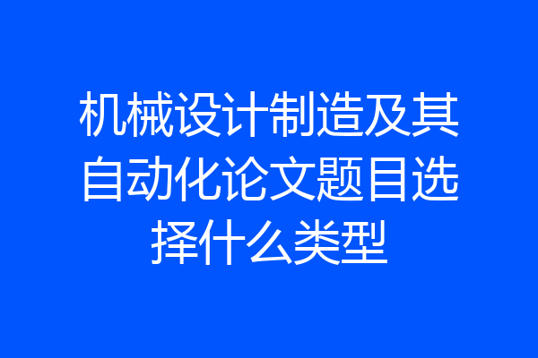 机械设计制造及其自动化论文题目选择什么类型