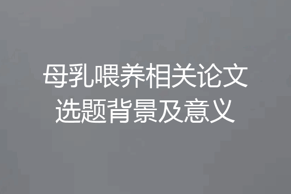 母乳喂养相关论文选题背景及意义