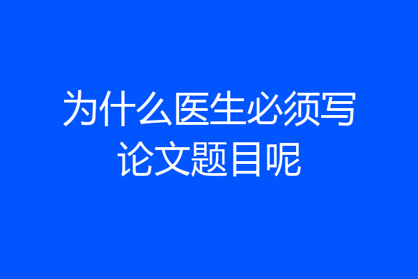 为什么医生必须写论文题目呢