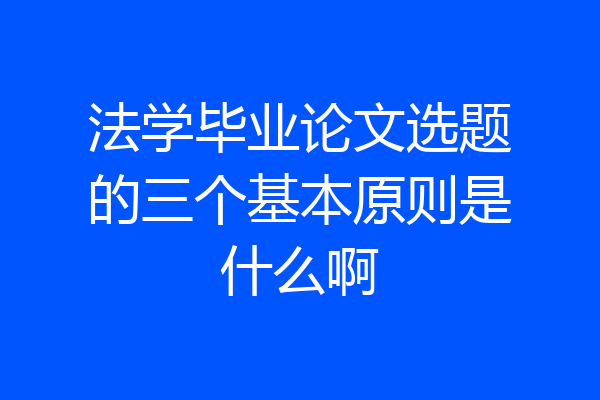 法学毕业论文选题的三个基本原则是什么啊