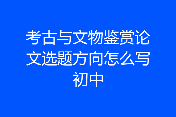 考古与文物鉴赏论文选题方向怎么写初中