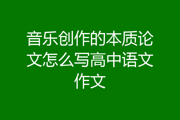 音乐创作的本质论文怎么写高中语文作文