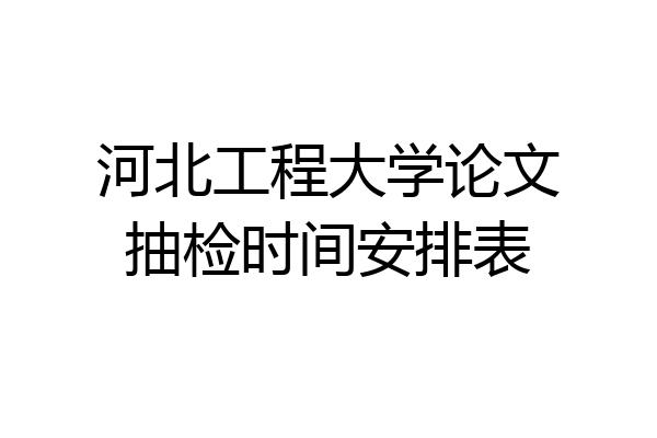 河北工程大学论文抽检时间安排表
