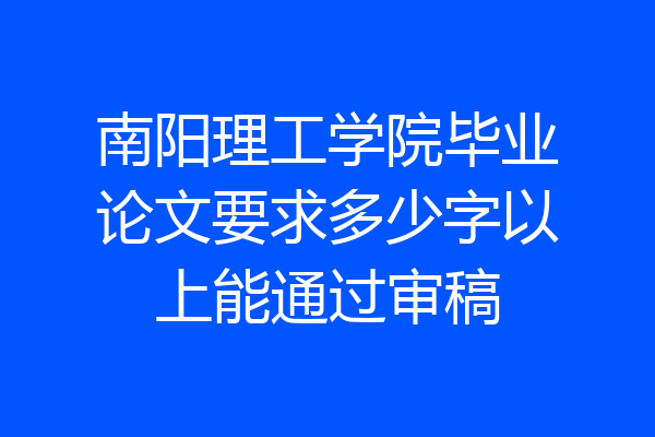 南阳理工学院毕业论文要求多少字以上能通过审稿