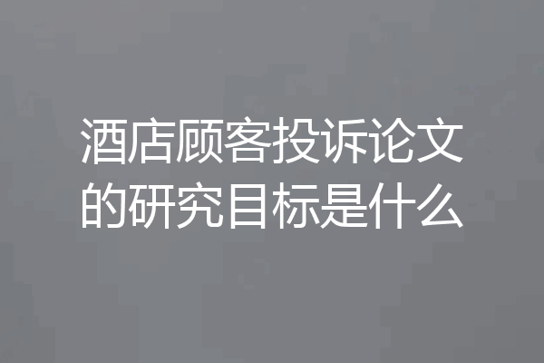 酒店顾客投诉论文的研究目标是什么