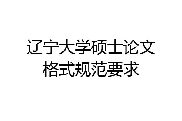 辽宁大学硕士论文格式规范要求
