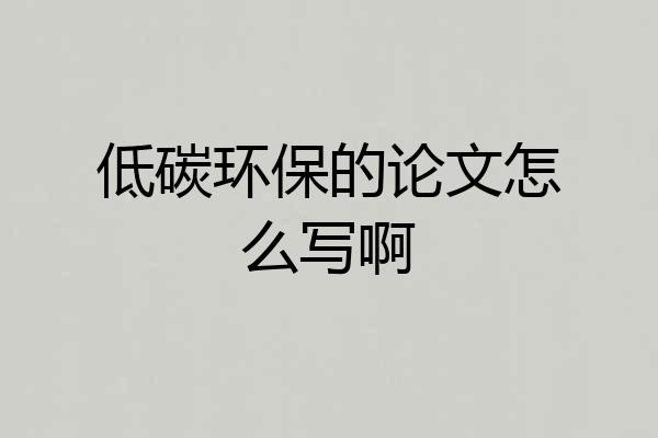 低碳环保的论文怎么写啊