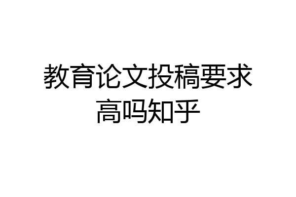 教育论文投稿要求高吗知乎