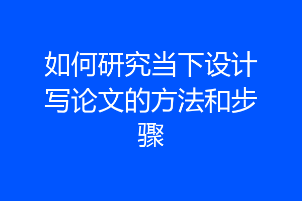 如何研究当下设计写论文的方法和步骤