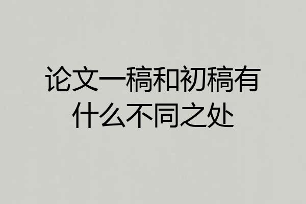 论文一稿和初稿有什么不同之处