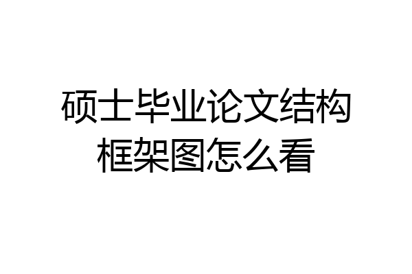 硕士毕业论文结构框架图怎么看