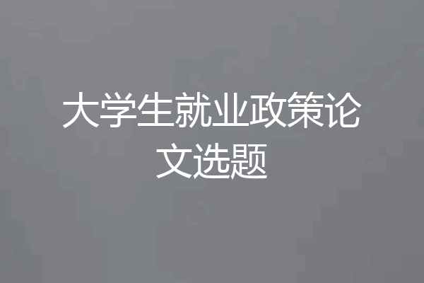 大学生就业政策论文选题