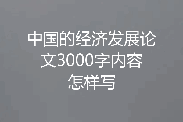 中国的经济发展论文3000字内容怎样写