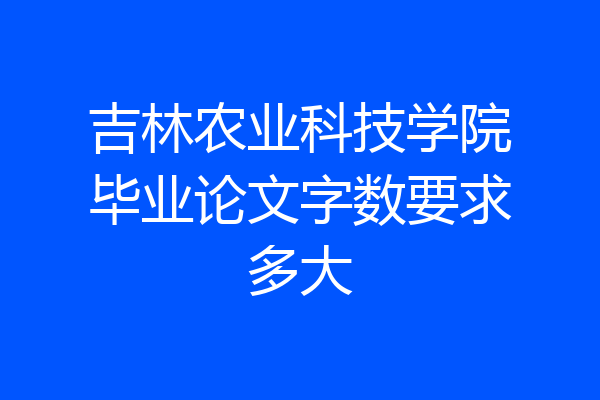 吉林农业科技学院毕业论文字数要求多大