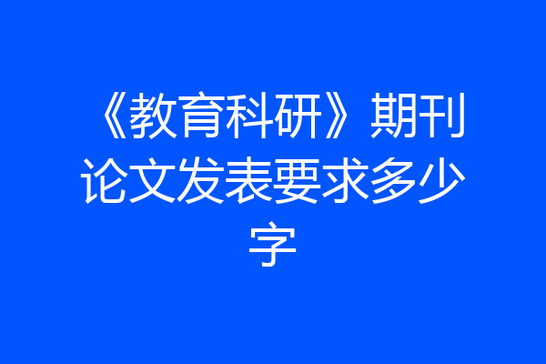 《教育科研》期刊论文发表要求多少字