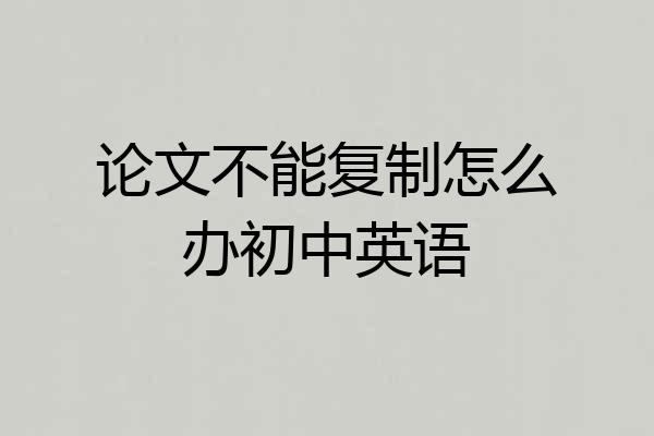 论文不能复制怎么办初中英语