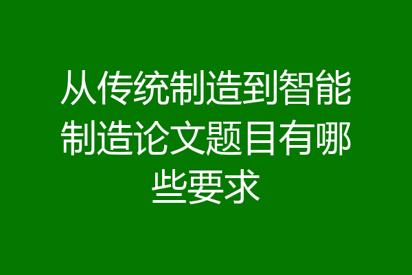 从传统制造到智能制造论文题目有哪些要求