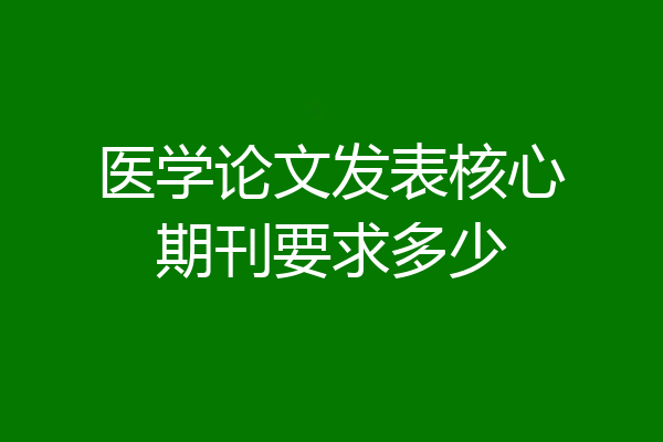 医学论文发表核心期刊要求多少