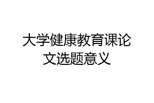 大学健康教育课论文选题意义