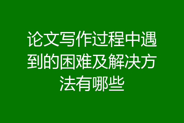 论文写作过程中遇到的困难及解决方法有哪些