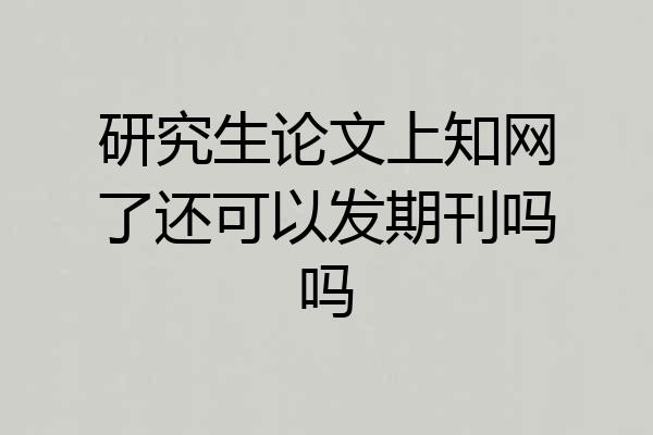 研究生论文上知网了还可以发期刊吗吗