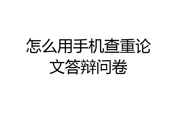 怎么用手机查重论文答辩问卷