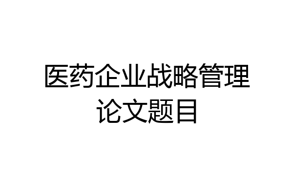 医药企业战略管理论文题目