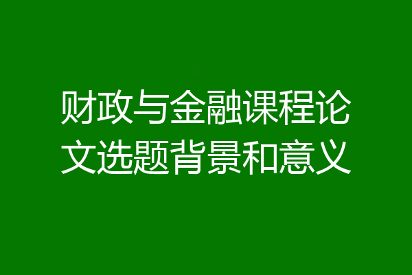 财政与金融课程论文选题背景和意义