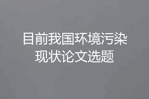 目前我国环境污染现状论文选题