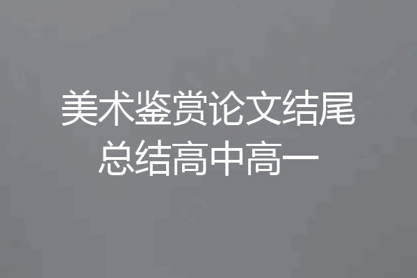 美术鉴赏论文结尾总结高中高一