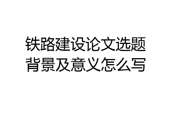 铁路建设论文选题背景及意义怎么写
