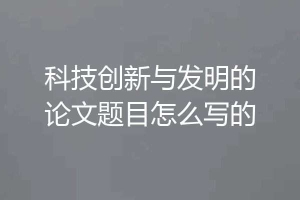 科技创新与发明的论文题目怎么写的