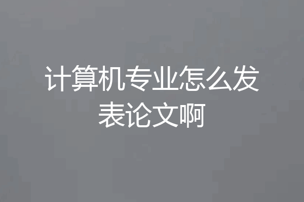 计算机专业怎么发表论文啊