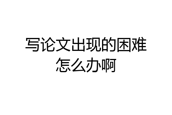 写论文出现的困难怎么办啊