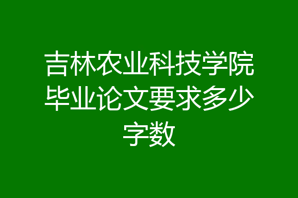 吉林农业科技学院毕业论文要求多少字数