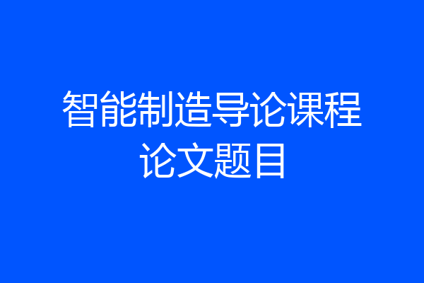 智能制造导论课程论文题目