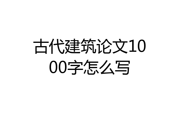 古代建筑论文1000字怎么写