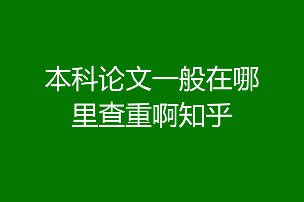 本科论文一般在哪里查重啊知乎