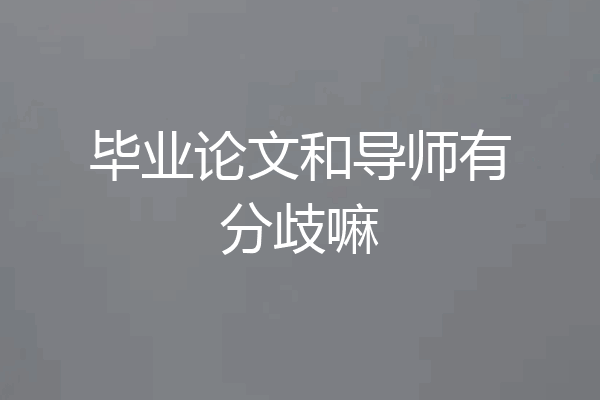 毕业论文和导师有分歧嘛