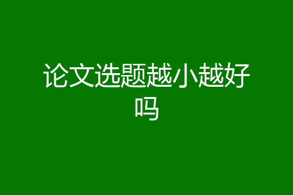 论文选题越小越好吗
